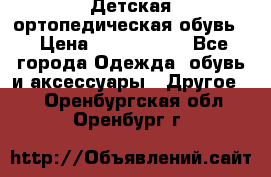 Детская ортопедическая обувь. › Цена ­ 1000-1500 - Все города Одежда, обувь и аксессуары » Другое   . Оренбургская обл.,Оренбург г.